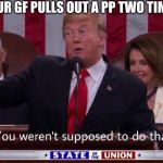 You weren't supposed to do that trump | WHEN YOUR GF PULLS OUT A PP TWO TIMES YOURS | image tagged in you weren't supposed to do that trump | made w/ Imgflip meme maker