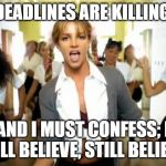 britney spears | MY DEADLINES ARE KILLING ME; AND I MUST CONFESS; I STILL BELIEVE, STILL BELIEVE | image tagged in britney spears | made w/ Imgflip meme maker