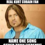 Billy Ray | IF YOU'RE A REAL KURT COBAIN FAN; NAME ONE SONG OTHER THAN "JEREMY" | image tagged in billy ray | made w/ Imgflip meme maker