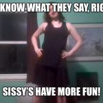 Sissy Girl | YOU KNOW WHAT THEY SAY, RIGHT? SISSY’S HAVE MORE FUN! | image tagged in sissy girl | made w/ Imgflip meme maker