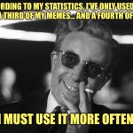 Doctor Strangelove says... | ACCORDING TO MY STATISTICS, I’VE ONLY USED THIS TEMPLATE FOR A THIRD OF MY MEMES... AND A FOURTH OF MY COMMENTS; I MUST USE IT MORE OFTEN | image tagged in doctor strangelove says | made w/ Imgflip meme maker
