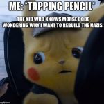 Unsettled detective pikachu | ME: *TAPPING PENCIL*; THE KID WHO KNOWS MORSE CODE WONDERING WHY I WANT TO REBUILD THE NAZIS: | image tagged in unsettled detective pikachu | made w/ Imgflip meme maker