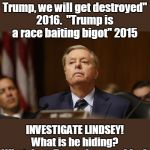 Flip flopper extraordinaire! | "If we nominate Trump, we will get destroyed" 2016.  "Trump is a race baiting bigot" 2015; INVESTIGATE LINDSEY! What is he hiding? What does Trump have on him? | image tagged in covering up secrets,liar,un american,blackmailed for secrets,not to be trusted,bless his sad little heart | made w/ Imgflip meme maker
