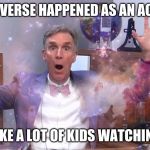 Bill Nye | THE UNIVERSE HAPPENED AS AN ACCIDENT; JUST LIKE A LOT OF KIDS WATCHING THIS | image tagged in bill nye | made w/ Imgflip meme maker