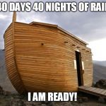 noah's ark | 40 DAYS 40 NIGHTS OF RAIN; I AM READY! | image tagged in noah's ark | made w/ Imgflip meme maker
