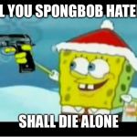 SpongeBob with a Pistol | ALL YOU SPONGBOB HATERS; SHALL DIE ALONE | image tagged in spongebob with a pistol | made w/ Imgflip meme maker