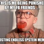 christmas story ralphie bar soap in mouth | THIS IS ME BEING PUNISHED BY MY FB FRIENDS . . . FOR POSTING ENDLESS EPSTEIN MEMES 😂 | image tagged in christmas story ralphie bar soap in mouth | made w/ Imgflip meme maker