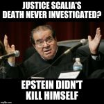 Justice Scalia | JUSTICE SCALIA'S DEATH NEVER INVESTIGATED? EPSTEIN DIDN'T KILL HIMSELF | image tagged in justice scalia | made w/ Imgflip meme maker