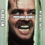 Here's Johnny | MY TOOTH POPCORN KERNEL MY OTHER TOOTH | image tagged in memes,heres johnny | made w/ Imgflip meme maker
