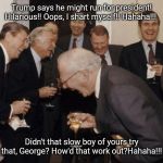 Laughing Men in Suits (Bigger) | Trump says he might run for president! Hilarious!! Oops, I shart myself!! Hahaha!!! Didn't that slow boy of yours try that, George? How'd that work out?Hahaha!!! | image tagged in laughing men in suits bigger | made w/ Imgflip meme maker