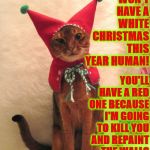RED CHRISTMAS | YOU WON'T HAVE A WHITE CHRISTMAS THIS YEAR HUMAN! YOU'LL HAVE A RED ONE BECAUSE I'M GOING TO KILL YOU AND REPAINT THE WALLS WITH YOUR BLOOD! | image tagged in red christmas | made w/ Imgflip meme maker