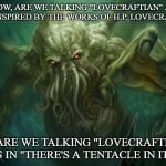 Cthulhu | NOW, ARE WE TALKING "LOVECRAFTIAN" AS IN "INSPIRED BY THE WORKS OF H.P. LOVECRAFT?"; OR ARE WE TALKING "LOVECRAFTIAN" AS IN "THERE'S A TENTACLE IN IT?" | image tagged in cthulhu | made w/ Imgflip meme maker