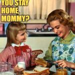 Mommy At Home | HOW COME YOU STAY HOME, MOMMY? I'M NOT SAFE FOR WORK, DEAR. | image tagged in vintage mom and daughter,funny memes,sassy,housewife,role model,lol so funny | made w/ Imgflip meme maker