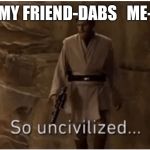 So uncivilised | MY FRIEND-DABS   ME- | image tagged in so uncivilised | made w/ Imgflip meme maker