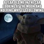 Baby Yoda | 8 YEAR OLD ME IN THE CAR LOOKING AT THE MOON AND WONDERING WHY IT'S FOLLOWING US | image tagged in baby yoda | made w/ Imgflip meme maker