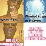 WHAT if you wanted to go to Heaven | FIRST YOU HAVE TO GET ON MY LEVEL OF SHIT POSTING; BUT JON CARVALHO SAID | image tagged in what if you wanted to go to heaven | made w/ Imgflip meme maker