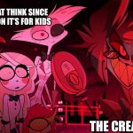 Not for kids | PARENTS THAT THINK SINCE IT’S A CARTOON IT’S FOR KIDS; THE CREATOR | image tagged in hazbin hotel template | made w/ Imgflip meme maker