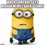 Minion Meme | WHEN SOMEONE SAYS MINION MEMES AREN'T FUNNY | image tagged in minion meme | made w/ Imgflip meme maker