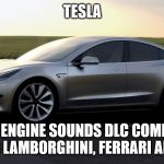 tesla | TESLA; NEW CAR ENGINE SOUNDS DLC COMING SOON, FEATURING LAMBORGHINI, FERRARI AND OTHERS | image tagged in tesla | made w/ Imgflip meme maker