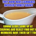 I Wonder if We Will Still Discuss Politics? | THEY NOW HAVE CANNABIS INFUSED TURKEY GRAVY; GONNA SERVE SOME UP AT THANKSGIVING AND REALLY FIND OUT WHICH FAMILY MEMBERS HAVE THEIR SH*T TOGETHER | image tagged in gravy boat,cannabis,thanksgiving | made w/ Imgflip meme maker