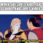 Mulan you don't meet a girl like that every dynasty | WHEN SHE LOVES KIDS, ISN'T PROMISCUOUS, AND LOVES VIDEO GAMES: | image tagged in mulan you don't meet a girl like that every dynasty | made w/ Imgflip meme maker