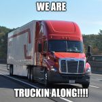 Semi-truck | WE ARE; TRUCKIN ALONG!!!! | image tagged in semi-truck | made w/ Imgflip meme maker