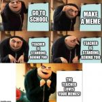 Imagine if this happened | MAKE A MEME; GO TO SCHOOL; TEACHER IS STANDING BEHIND YOU; TEACHER IS STANDING BEHIND YOU; THE TEACHER LOVES YOUR MEMES! | image tagged in gru's plan 5 panel,memes | made w/ Imgflip meme maker