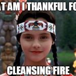 Wednesday Before Thanksgiving | WHAT AM I THANKFUL FOR?? CLEANSING FIRE | image tagged in wednesday before thanksgiving | made w/ Imgflip meme maker