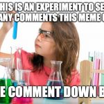 Please if seen, do experiment. | THIS IS AN EXPERIMENT TO SEE HOW MANY COMMENTS THIS MEME CAN GET; PLEASE COMMENT DOWN BELOW | image tagged in child science experiment | made w/ Imgflip meme maker