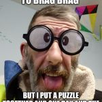 Funny quote Bert | I DON'T MEAN TO BRAG BRAG; BUT I PUT A PUZZLE TOGETHER AND ONE DAY AND THE BOX SAYS TWO TO FOUR YEARS | image tagged in funny quote bert | made w/ Imgflip meme maker