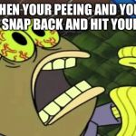 Spongebob Chocolate | WHEN YOUR PEEING AND YOUR PANTS SNAP BACK AND HIT YOUR NUTS | image tagged in spongebob chocolate | made w/ Imgflip meme maker