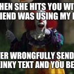 Pennywise | WHEN SHE HITS YOU WITH MY FRIEND WAS USING MY PHONE; AFTER WRONGFULLY SENDING YOU A KINKY TEXT AND YOU BELIEVE IT | image tagged in pennywise | made w/ Imgflip meme maker