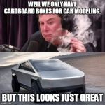 Elon Weed Cypertruck | WELL WE ONLY HAVE CARDBOARD BOXES FOR CAR MODELING. BUT THIS LOOKS JUST GREAT | image tagged in elon weed cypertruck | made w/ Imgflip meme maker