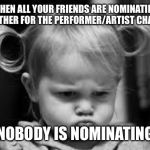 Pouting Toddler | WHEN ALL YOUR FRIENDS ARE NOMINATING EACH OTHER FOR THE PERFORMER/ARTIST CHALLENGE; BUT NOBODY IS NOMINATING YOU | image tagged in pouting toddler | made w/ Imgflip meme maker