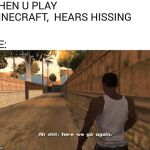 ah shit here we go again | WHEN U PLAY MINECRAFT,  HEARS HISSING; ME: | image tagged in ah shit here we go again | made w/ Imgflip meme maker