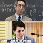 Ferris Bueller Teacher and Student | TEACHER : TELL ME ONE NEWTON'S LAW OF MOTION; STUDENT : LOOSE MOTION CANNNOT  
                       HAPPEN IN SLOW MOTION | image tagged in ferris bueller teacher and student | made w/ Imgflip meme maker