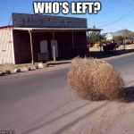 tumbleweed | WHO'S LEFT? | image tagged in tumbleweed | made w/ Imgflip meme maker