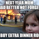 girl burn house | NEXT YEAR MOM HAD BETTER NOT FORGET; TO BUY EXTRA DINNER ROLLS | image tagged in girl burn house | made w/ Imgflip meme maker