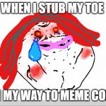 The Pain | WHEN I STUB MY TOE; ON MY WAY TO MEME CORP. | image tagged in the pain | made w/ Imgflip meme maker