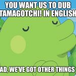 Kuchipatchi and the Hard Way | YOU WANT US TO DUB TAMAGOTCHI! IN ENGLISH; TOO BAD, WE'VE GOT OTHER THINGS TO DO | image tagged in kuchipatchi and the hard way | made w/ Imgflip meme maker
