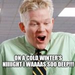 O face | ON A COLD WINTER'S NIIIIGHT I WAAAAS SOO DEEP!!! | image tagged in o face | made w/ Imgflip meme maker