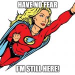 Female superhero | HAVE NO FEAR; I'M STILL HERE! | image tagged in female superhero | made w/ Imgflip meme maker