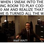 WAIT WAIT | WHEN I SNEAK INTO THE LIVING ROOM TO PLAY COD AT 12:00 AM AND REALIZE THAT THE VOLUME IS TURNED ALL THE WAY UP | image tagged in wait wait,cod,call of duty | made w/ Imgflip meme maker