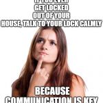 thinking woman | IF YOU EVER GET LOCKED OUT OF YOUR HOUSE, TALK TO YOUR LOCK CALMLY BECAUSE COMMUNICATION IS KEY | image tagged in thinking woman | made w/ Imgflip meme maker