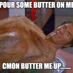 kramer turkey | POUR SOME BUTTER ON ME; CMON BUTTER ME UP........ | image tagged in kramer turkey | made w/ Imgflip meme maker