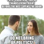 COUPLE TALKING RELATIONSHIP BLANK | EVERY CONVERSATION ON THANKSGIVING, RIGHT BEFORE THE HOST OPENS THE DOOR:; DO NOT BRING UP POLITICS! | image tagged in couple talking relationship blank | made w/ Imgflip meme maker