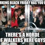zombies at door  | WORKING BLACK FRIDAY HAS YOU LIKE; THERE'S A HORDE OF WALKERS HERE GUYS! | image tagged in zombies at door | made w/ Imgflip meme maker