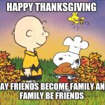 Peanuts Turkey | HAPPY THANKSGIVING; MAY FRIENDS BECOME FAMILY AND 
FAMILY BE FRIENDS | image tagged in peanuts turkey | made w/ Imgflip meme maker