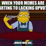 the simpsons | WHEN YOUR MEMES ARE STARTING TO LACKING UPVOTES; ...WHICH MINE ARE... | image tagged in the simpsons | made w/ Imgflip meme maker