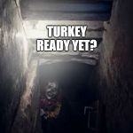 Turkey Ready Yet | TURKEY READY YET? | image tagged in basement clown,scary,funny,clowns,turkey,silly | made w/ Imgflip meme maker